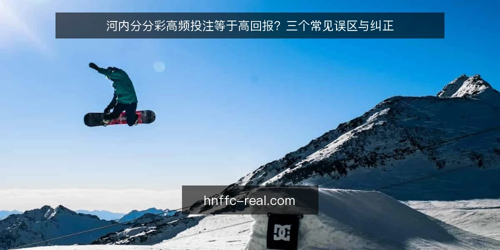 河内分分彩高频投注等于高回报?三个常见误区与纠正 — 误区一:开奖频率高,中奖机会就多? 配图