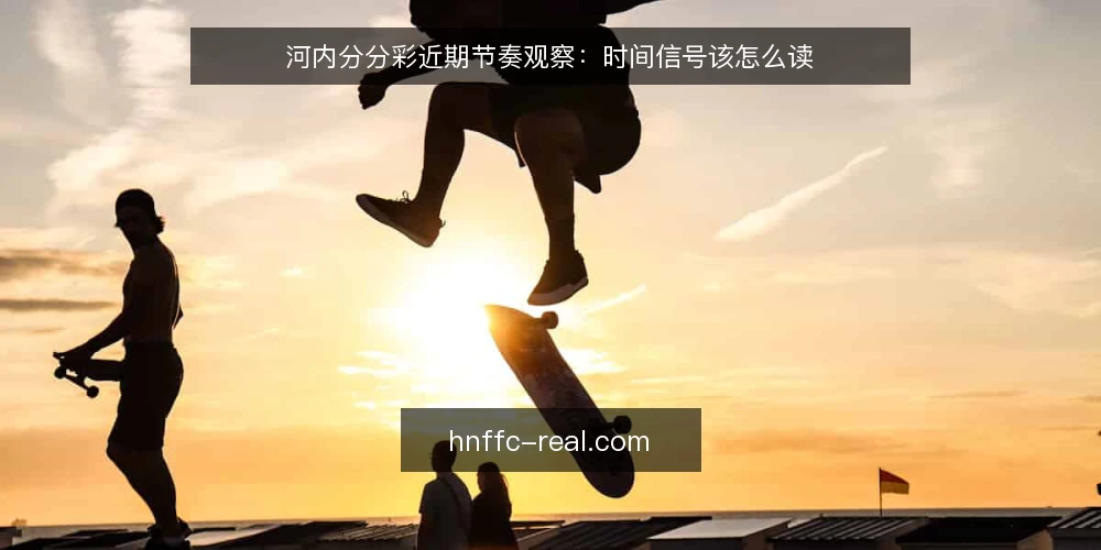 河内分分彩近期节奏观察:时间信号该怎么读 — 近来的节奏变化从哪看起 配图
